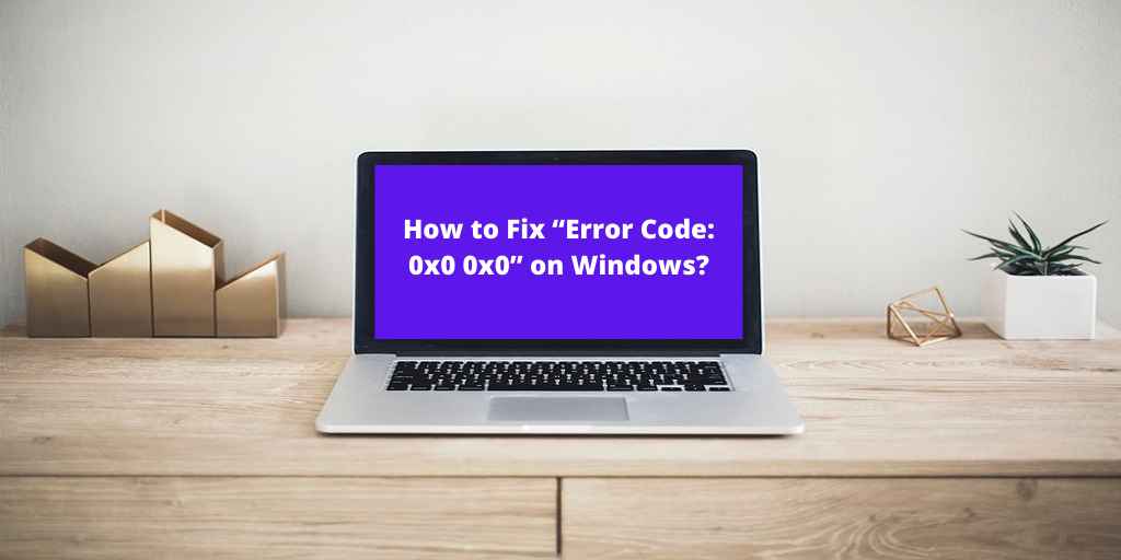 How to Fix “Error Code 0x0 0x0” on Windows